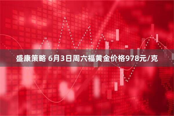 盛康策略 6月3日周六福黄金价格978元/克