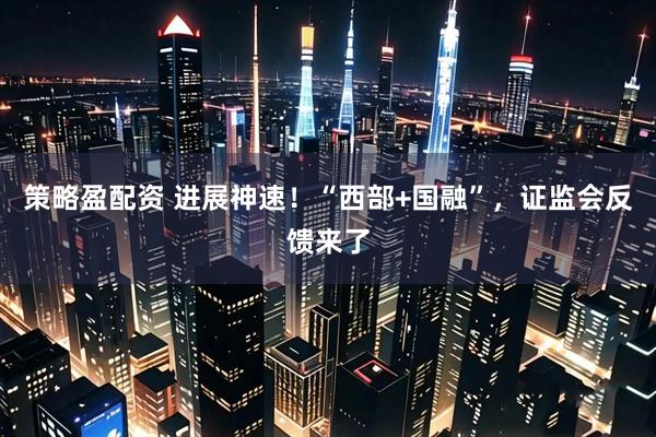 策略盈配资 进展神速！“西部+国融”，证监会反馈来了