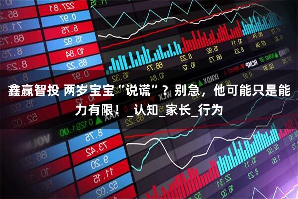 鑫赢智投 两岁宝宝“说谎”？别急，他可能只是能力有限！_认知_家长_行为