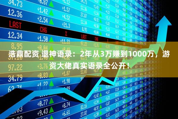 浩鼎配资 退神语录：2年从3万赚到1000万，游资大佬真实语录全公开！