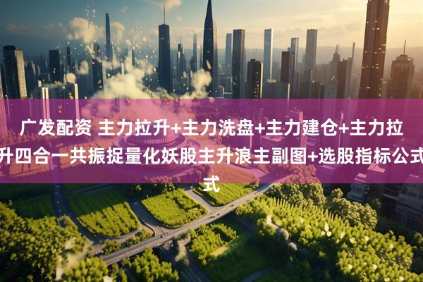 广发配资 主力拉升+主力洗盘+主力建仓+主力拉升四合一共振捉量化妖股主升浪主副图+选股指标公式