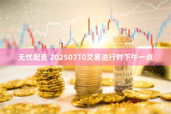 无忧配资 20250710交易进行时下午一点