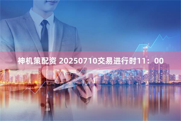 神机策配资 20250710交易进行时11：00