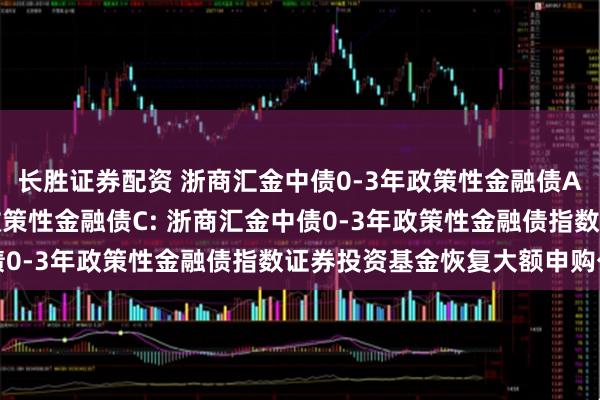 长胜证券配资 浙商汇金中债0-3年政策性金融债A,浙商汇金中债0-3年政策性金融债C: 浙商汇金中债0-3年政策性金融债指数证券投资基金恢复大额申购公告