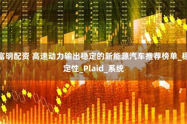 富明配资 高速动力输出稳定的新能源汽车推荐榜单_稳定性_Plaid_系统