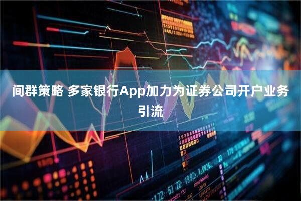 间群策略 多家银行App加力为证券公司开户业务引流