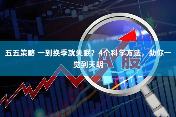 五五策略 一到换季就失眠？4个科学方法，助你一觉到天明