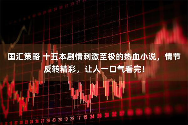 国汇策略 十五本剧情刺激至极的热血小说，情节反转精彩，让人一口气看完！