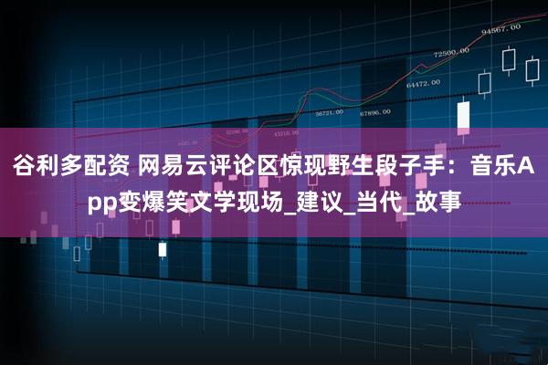 谷利多配资 网易云评论区惊现野生段子手：音乐App变爆笑文学现场_建议_当代_故事