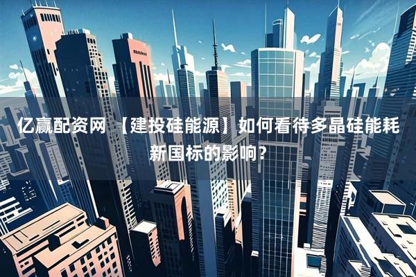 亿赢配资网 【建投硅能源】如何看待多晶硅能耗新国标的影响？
