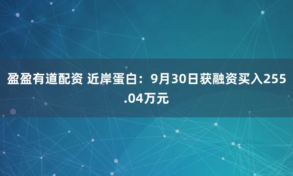 盈盈有道配资 近岸蛋白：9月30日获融资买入255.04万元