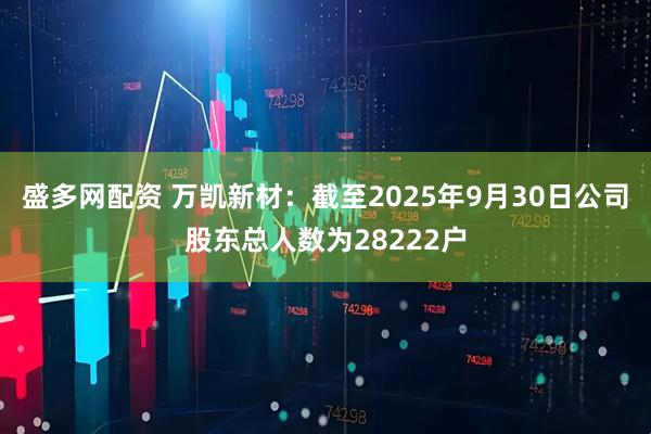 盛多网配资 万凯新材：截至2025年9月30日公司股东总人数为28222户