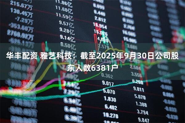 华丰配资 雅艺科技：截至2025年9月30日公司股东人数6381户