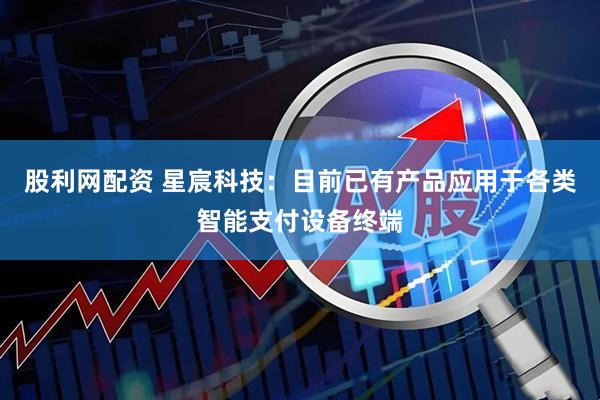 股利网配资 星宸科技：目前已有产品应用于各类智能支付设备终端