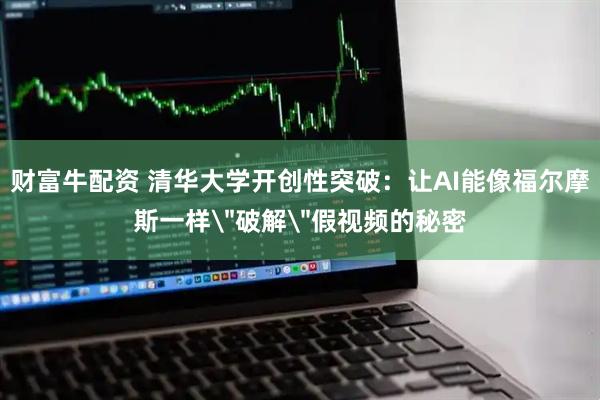 财富牛配资 清华大学开创性突破：让AI能像福尔摩斯一样＂破解＂假视频的秘密
