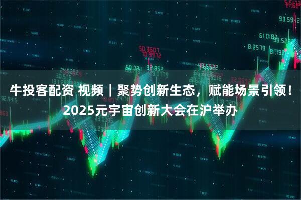 牛投客配资 视频｜聚势创新生态，赋能场景引领！2025元宇宙创新大会在沪举办