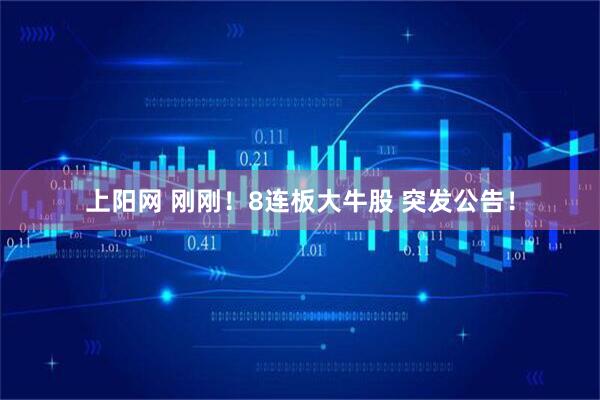 上阳网 刚刚！8连板大牛股 突发公告！