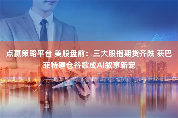 点赢策略平台 美股盘前：三大股指期货齐跌 获巴菲特建仓谷歌成AI叙事新宠