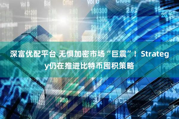 深富优配平台 无惧加密市场“巨震”！Strategy仍在推进比特币囤积策略