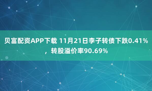 贝富配资APP下载 11月21日李子转债下跌0.41%，转股溢价率90.69%