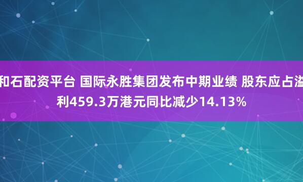 和石配资平台 国际永胜集团发布中期业绩 股东应占溢利459.3万港元同比减少14.13%