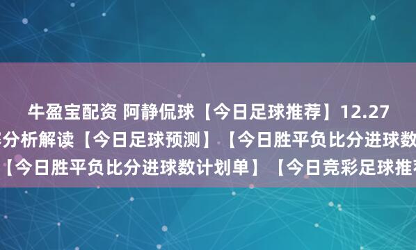 牛盈宝配资 阿静侃球【今日足球推荐】12.27竞彩足球推荐：20场比赛分析解读【今日足球预测】【今日胜平负比分进球数计划单】【今日竞彩足球推荐】