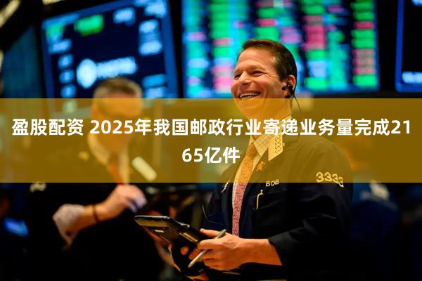 盈股配资 2025年我国邮政行业寄递业务量完成2165亿件