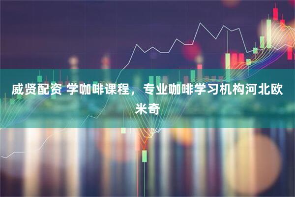 威贤配资 学咖啡课程，专业咖啡学习机构河北欧米奇