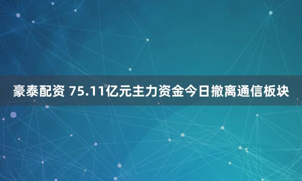 豪泰配资 75.11亿元主力资金今日撤离通信板块