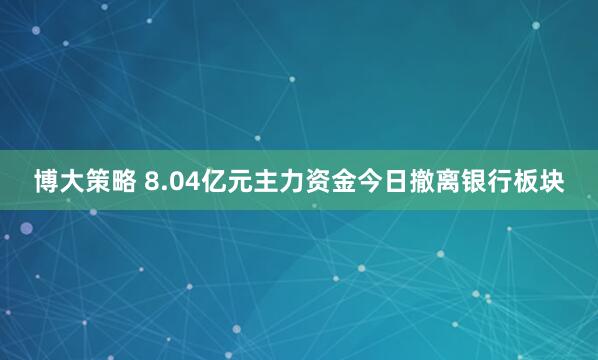 博大策略 8.04亿元主力资金今日撤离银行板块