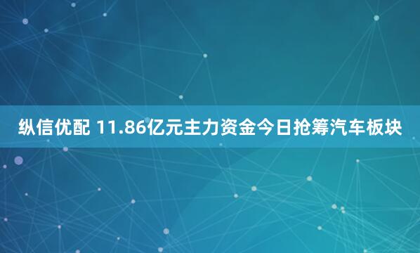 纵信优配 11.86亿元主力资金今日抢筹汽车板块