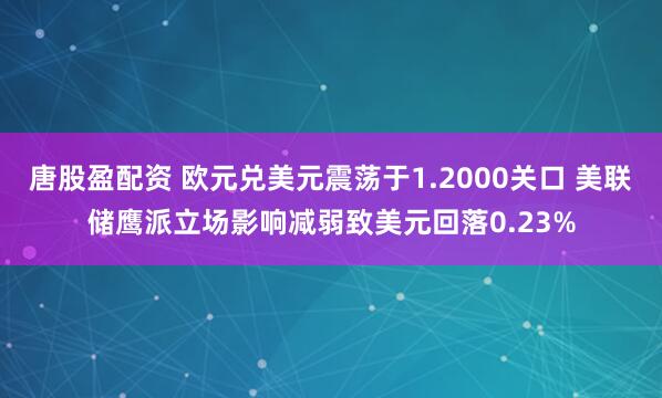 唐股盈配资 欧元兑美元震荡于1.2000关口 美联储鹰派立场影响减弱致美元回落0.23%