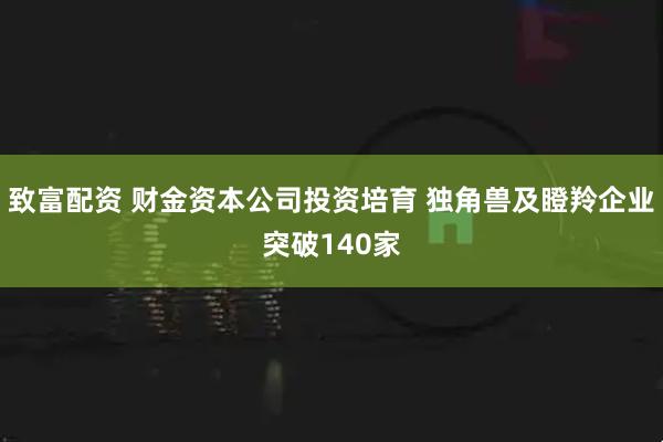 致富配资 财金资本公司投资培育 独角兽及瞪羚企业突破140家