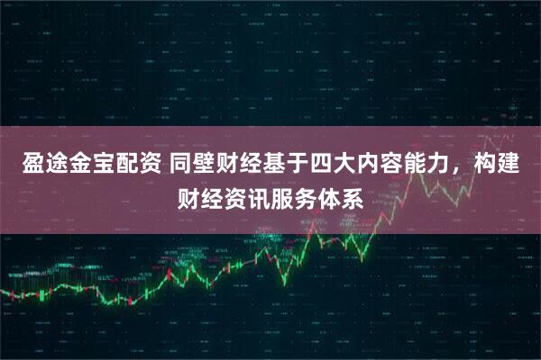 盈途金宝配资 同壁财经基于四大内容能力，构建财经资讯服务体系