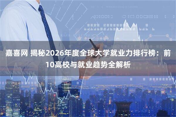 嘉喜网 揭秘2026年度全球大学就业力排行榜：前10高校与就业趋势全解析
