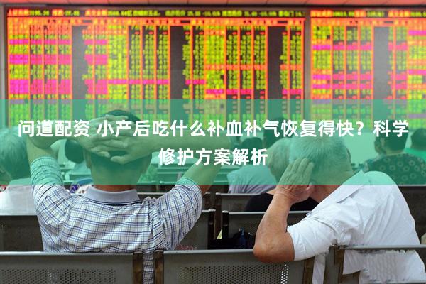 问道配资 小产后吃什么补血补气恢复得快？科学修护方案解析