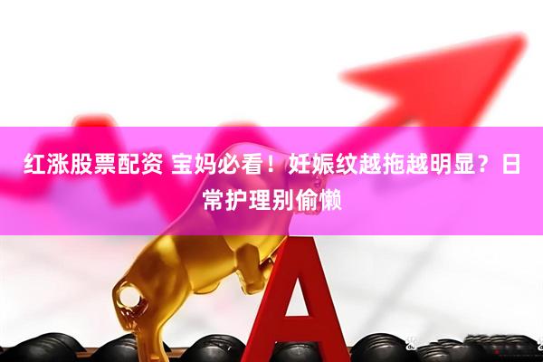 红涨股票配资 宝妈必看！妊娠纹越拖越明显？日常护理别偷懒