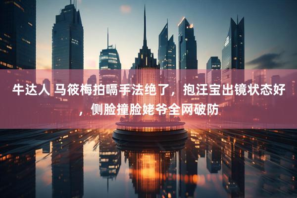 牛达人 马筱梅拍嗝手法绝了，抱汪宝出镜状态好，侧脸撞脸姥爷全网破防